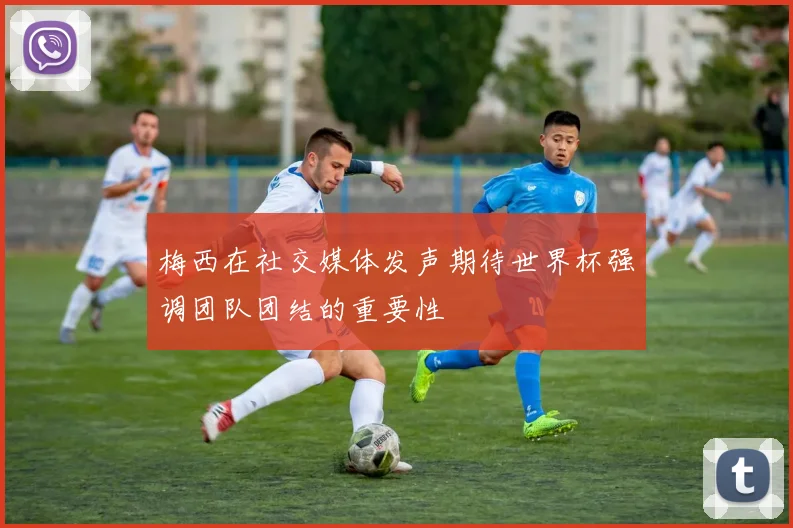 梅西在社交媒体发声期待世界杯强调团队团结的重要性