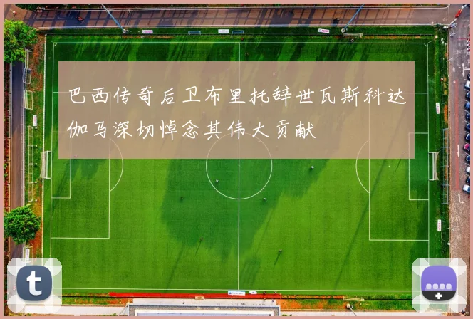巴西传奇后卫布里托辞世瓦斯科达伽马深切悼念其伟大贡献