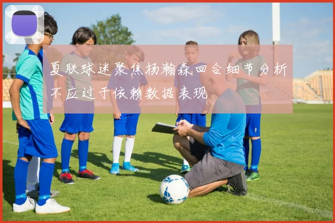 夏联球迷聚焦杨瀚森回合细节分析不应过于依赖数据表现