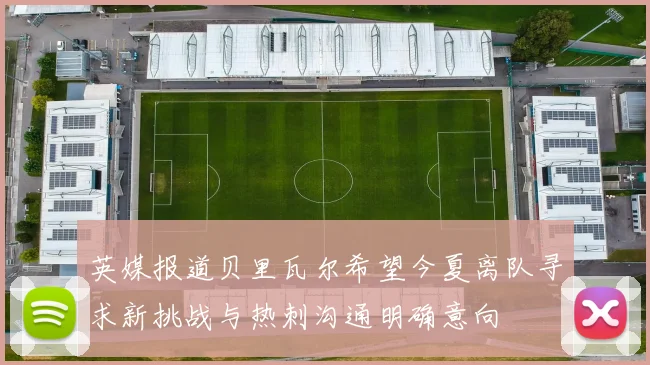 英媒报道贝里瓦尔希望今夏离队寻求新挑战与热刺沟通明确意向