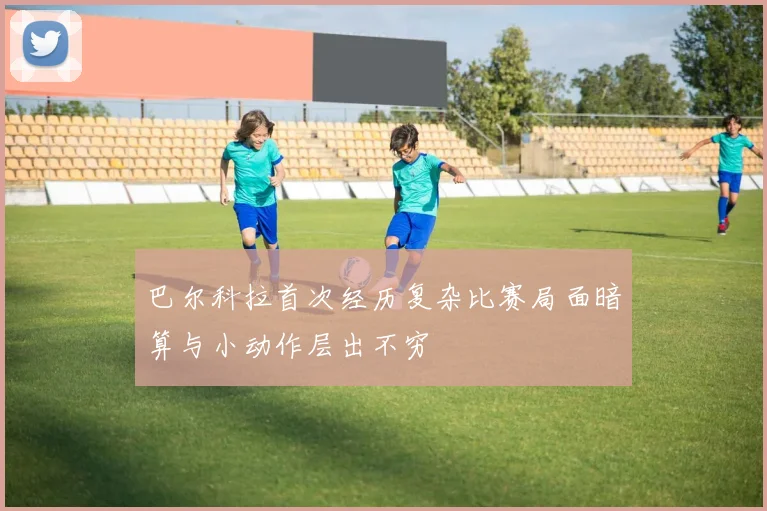 巴尔科拉首次经历复杂比赛局面暗算与小动作层出不穷