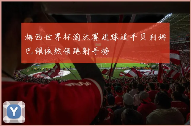 梅西世界杯淘汰赛进球追平贝利姆巴佩依然领跑射手榜