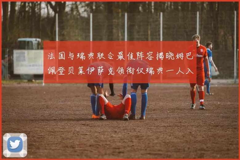 法国与瑞典联合最佳阵容揭晓姆巴佩登贝莱伊萨克领衔仅瑞典一人入选