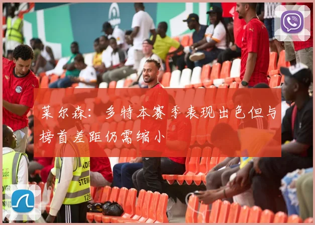 莱尔森：多特本赛季表现出色但与榜首差距仍需缩小