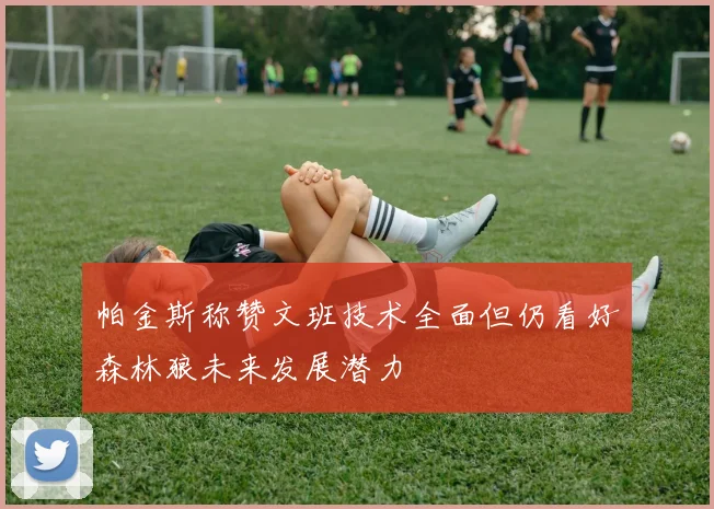 帕金斯称赞文班技术全面但仍看好森林狼未来发展潜力