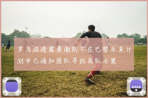 罗马诺透露桑谢斯不在巴黎未来计划中已通知团队寻找离队方案
