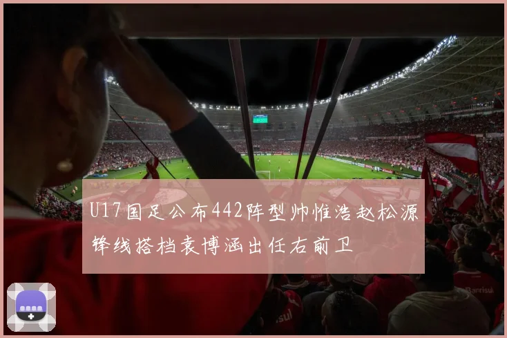 U17国足公布442阵型帅惟浩赵松源锋线搭档袁博涵出任右前卫