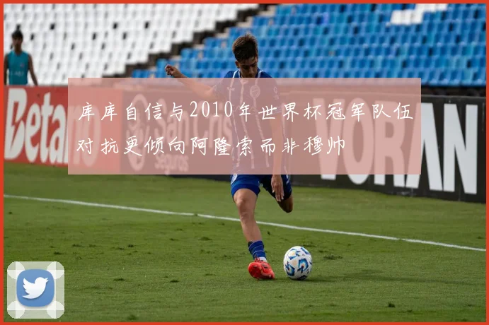 库库自信与2010年世界杯冠军队伍对抗更倾向阿隆索而非穆帅