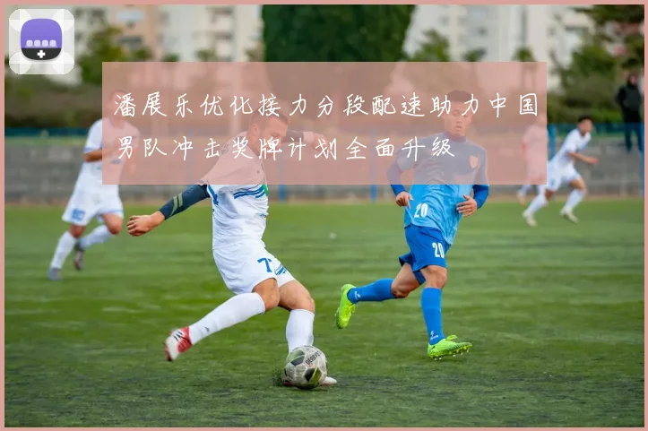 潘展乐优化接力分段配速助力中国男队冲击奖牌计划全面升级