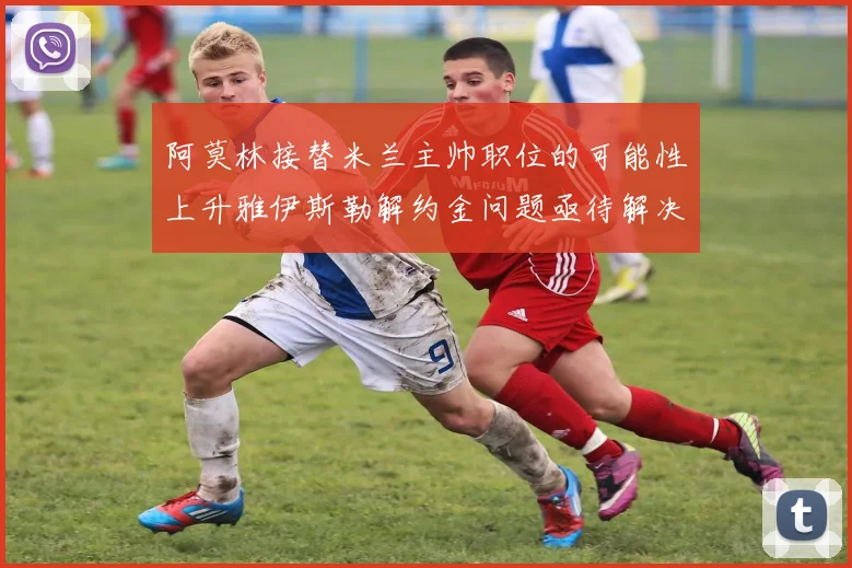 阿莫林接替米兰主帅职位的可能性上升雅伊斯勒解约金问题亟待解决