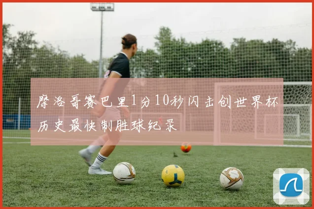 摩洛哥赛巴里1分10秒闪击创世界杯历史最快制胜球纪录