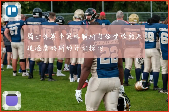 骑士休赛季策略解析与哈登续约及追逐詹姆斯的计划探讨