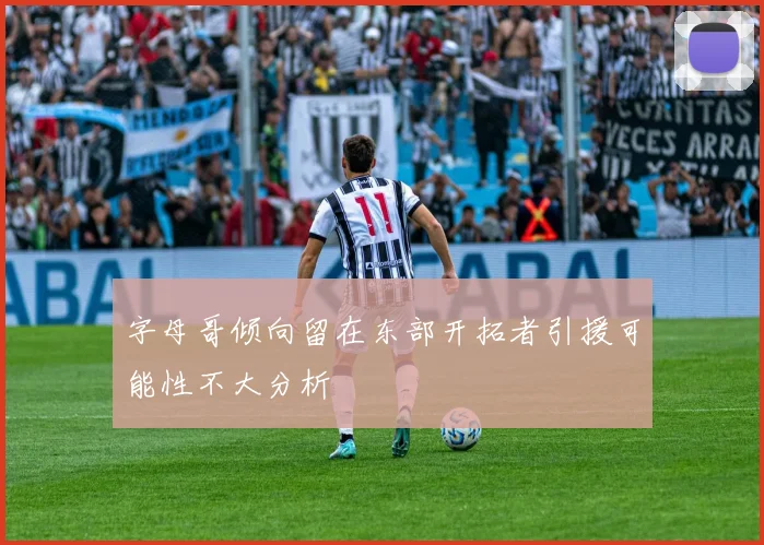 字母哥倾向留在东部开拓者引援可能性不大分析
