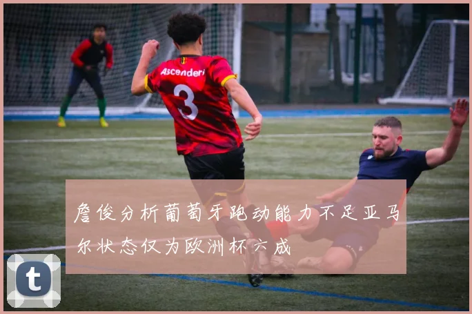 詹俊分析葡萄牙跑动能力不足亚马尔状态仅为欧洲杯六成