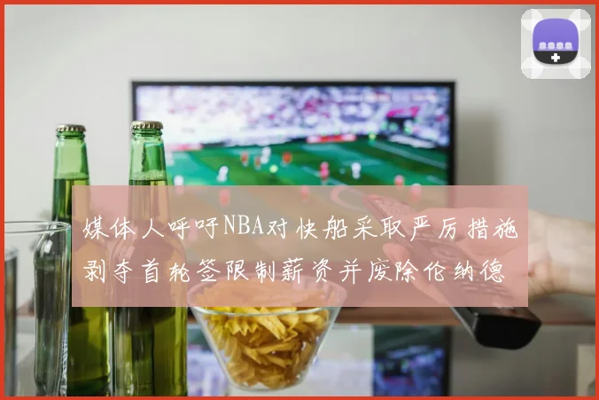 媒体人呼吁NBA对快船采取严厉措施剥夺首轮签限制薪资并废除伦纳德合同