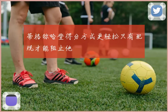 蒂格称哈登得分方式更轻松只有犯规才能阻止他