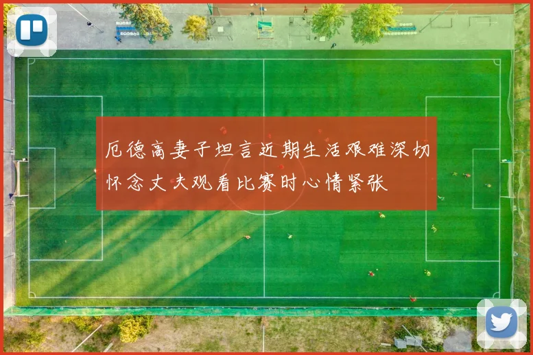 厄德高妻子坦言近期生活艰难深切怀念丈夫观看比赛时心情紧张
