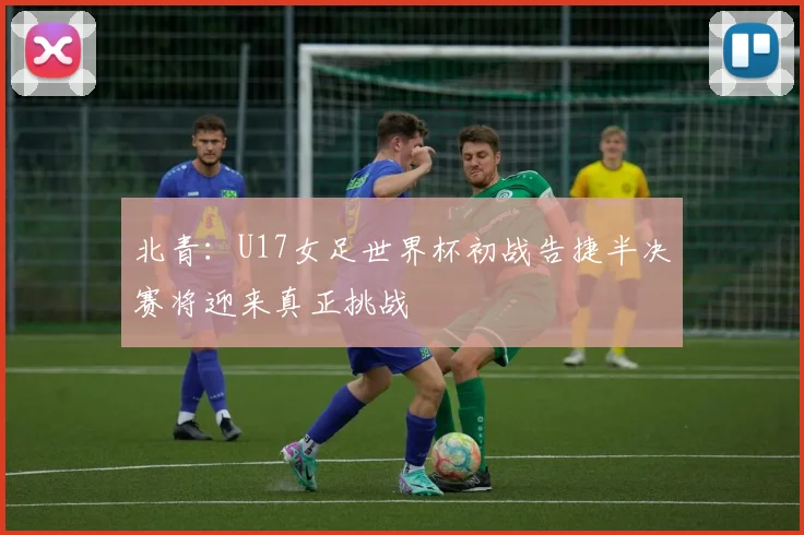 北青：U17女足世界杯初战告捷半决赛将迎来真正挑战