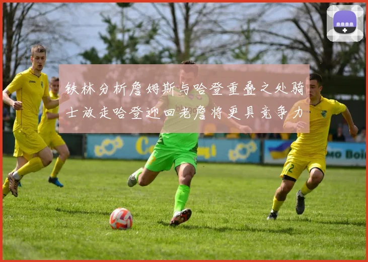 铁林分析詹姆斯与哈登重叠之处骑士放走哈登迎回老詹将更具竞争力