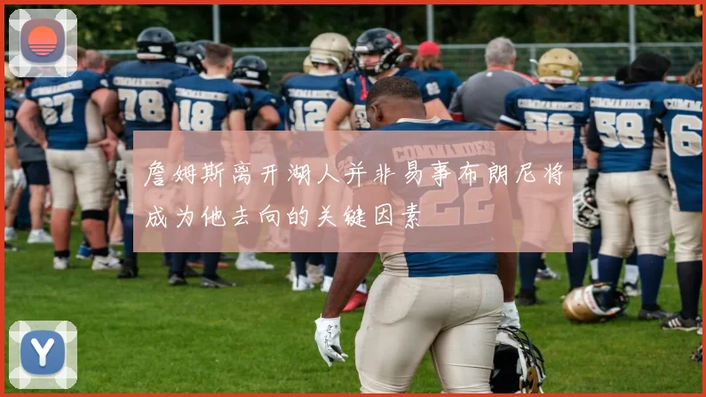 詹姆斯离开湖人并非易事布朗尼将成为他去向的关键因素