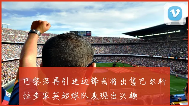 巴黎若再引进边锋或将出售巴尔科拉多家英超球队表现出兴趣