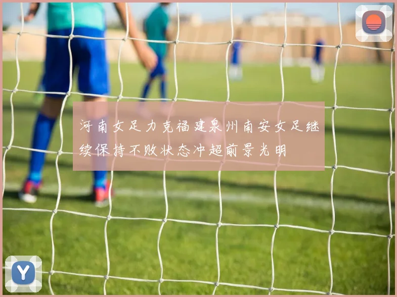 河南女足力克福建泉州南安女足继续保持不败状态冲超前景光明