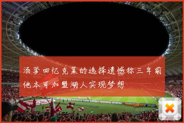 汤爹回忆克莱的选择遗憾称三年前他本可加盟湖人实现梦想
