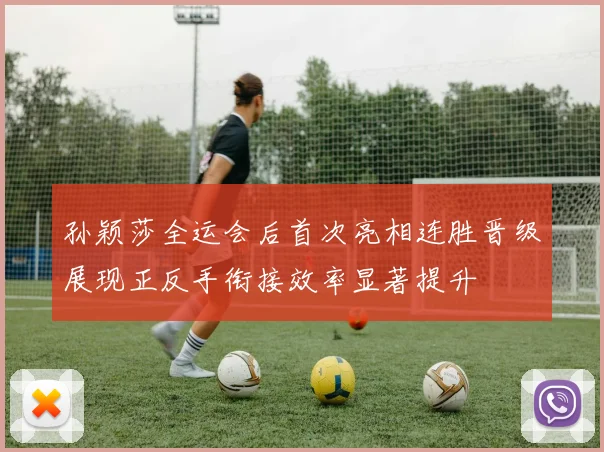 孙颖莎全运会后首次亮相连胜晋级展现正反手衔接效率显著提升