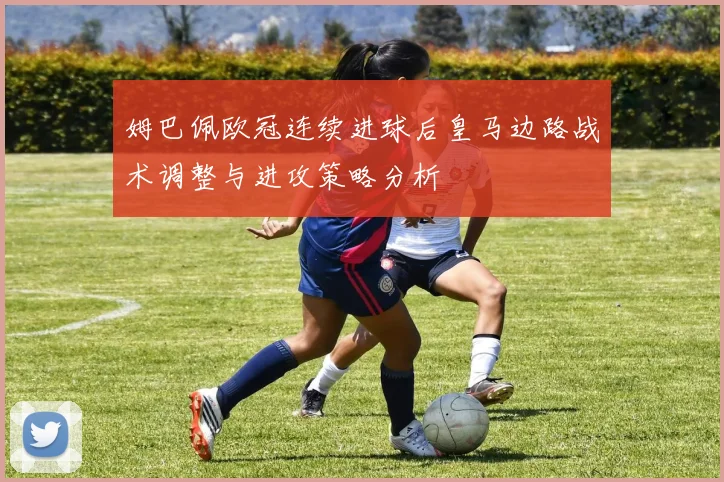 姆巴佩欧冠连续进球后皇马边路战术调整与进攻策略分析