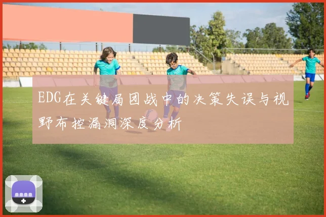 EDG在关键局团战中的决策失误与视野布控漏洞深度分析