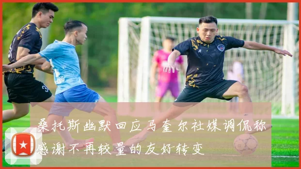 桑托斯幽默回应马奎尔社媒调侃称感谢不再较量的友好转变