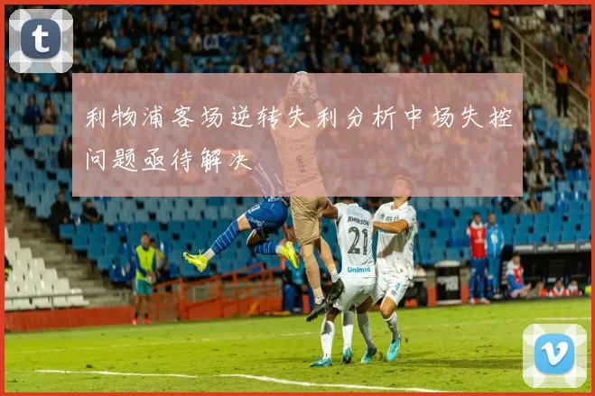 利物浦客场逆转失利分析中场失控问题亟待解决